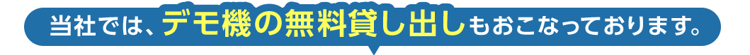 当社では、デモ機の無料貸し出しもおこなっております。