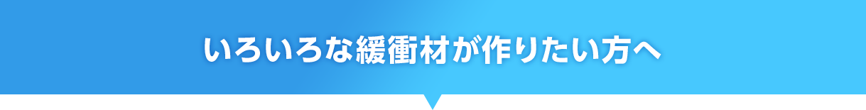いろいろな緩衝材が作りたい方へ